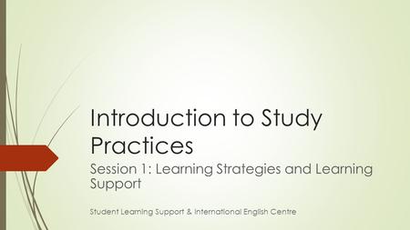 Introduction to Study Practices Session 1: Learning Strategies and Learning Support Student Learning Support & International English Centre.