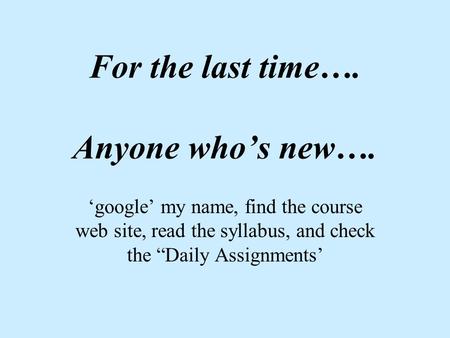 For the last time…. Anyone who’s new…. ‘google’ my name, find the course web site, read the syllabus, and check the “Daily Assignments’