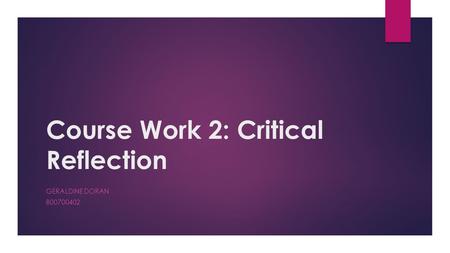 Course Work 2: Critical Reflection GERALDINE DORAN B