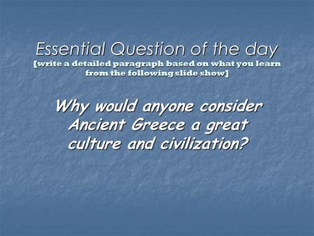 Essential Question of the day [write a detailed paragraph based on what you learn from the following slide show] Why would anyone consider Ancient Greece.