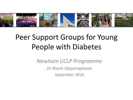 Peer Support Groups for Young People with Diabetes Newham UCLP Programme Dr Shanti Vijayaraghavan September 2016.