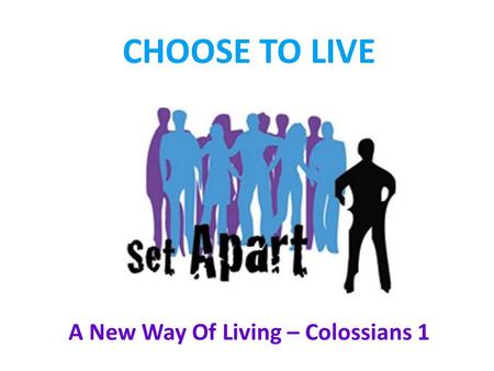 A New Way Of Living – Colossians 1 CHOOSE TO LIVE.