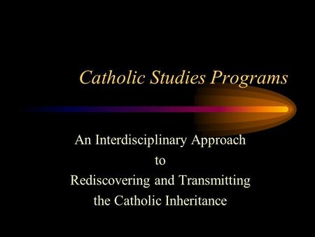 Catholic Studies Programs An Interdisciplinary Approach to Rediscovering and Transmitting the Catholic Inheritance.