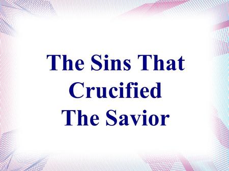 The Sins That Crucified The Savior. Introduction ● Are the same sins we are guilty of all the time. ● There are many forms of sins, and they are all just.