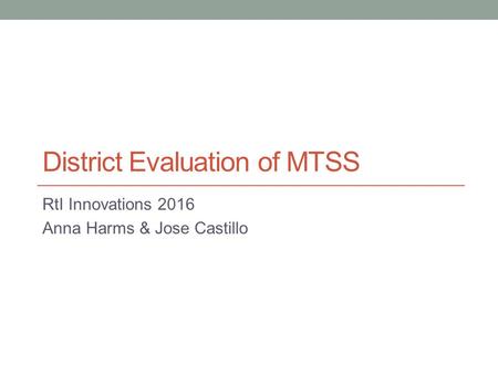 District Evaluation of MTSS RtI Innovations 2016 Anna Harms & Jose Castillo.