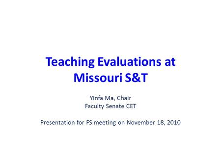 Teaching Evaluations at Missouri S&T Yinfa Ma, Chair Faculty Senate CET Presentation for FS meeting on November 18, 2010.