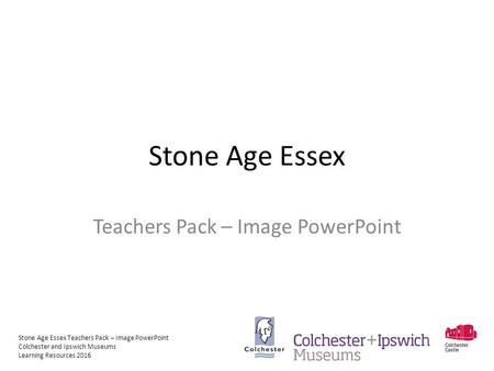 Stone Age Essex Teachers Pack – Image PowerPoint Colchester and Ipswich Museums Learning Resources 2016 Stone Age Essex Teachers Pack – Image PowerPoint.