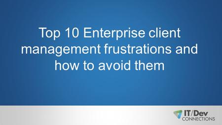 Top 10 Enterprise client management frustrations and how to avoid them.