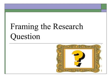 Framing the Research Question. Research Questions  Detail the problem statement  Further describe and refine the issue under study  Add focus to the.