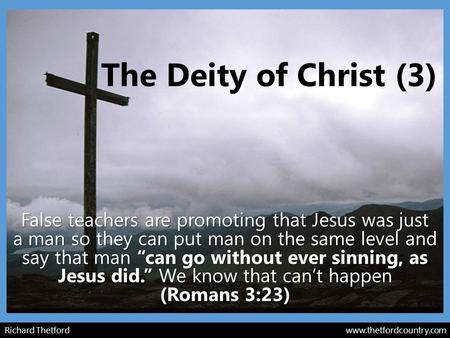 Richard Thetford  The Deity of Christ (3) False teachers are promoting that Jesus was just a man so they can put man on the same.