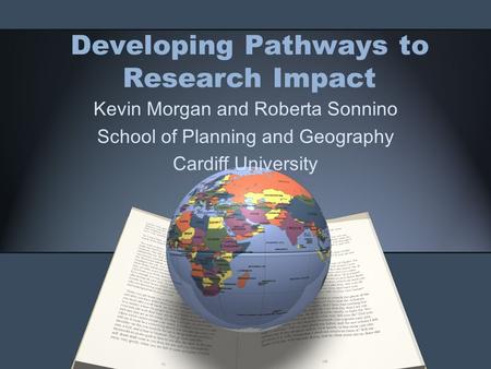 Developing Pathways to Research Impact Kevin Morgan and Roberta Sonnino School of Planning and Geography Cardiff University.