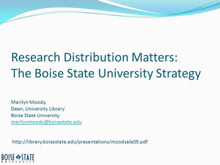 Research Distribution Matters: The Boise State University Strategy Marilyn Moody, Dean, University Library Boise State University