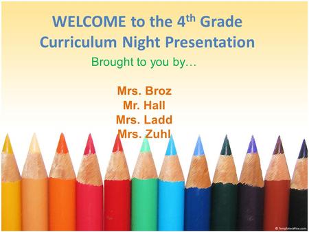 WELCOME to the 4 th Grade Curriculum Night Presentation Brought to you by… Mrs. Broz Mr. Hall Mrs. Ladd Mrs. Zuhl.