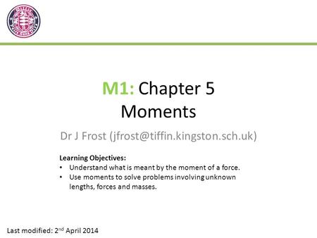 M1: Chapter 5 Moments Dr J Frost Last modified: 2 nd April 2014 Learning Objectives: Understand what is meant by the moment.