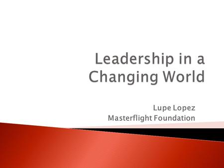 Lupe Lopez Masterflight Foundation.  Experience new ways of interacting as leaders  Shift the way we use our leadership skills  Learn new skills 