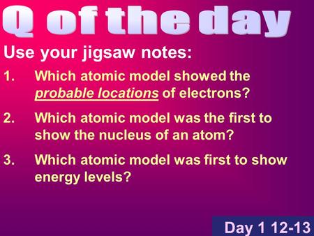 Use your jigsaw notes: Day Which atomic model showed the probable locations of electrons? 2.Which atomic model was the first to show the nucleus.