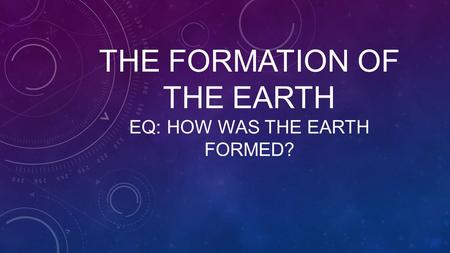 THE FORMATION OF THE EARTH EQ: HOW WAS THE EARTH FORMED?