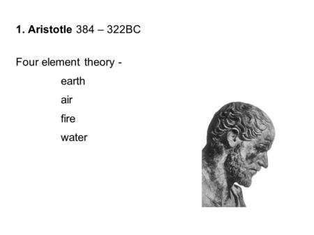 1. Aristotle 384 – 322BC Four element theory - earth air fire water.