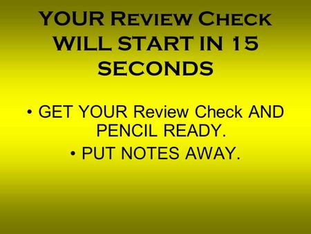 YOUR Review Check WILL START IN 15 SECONDS GET YOUR Review Check AND PENCIL READY. PUT NOTES AWAY.