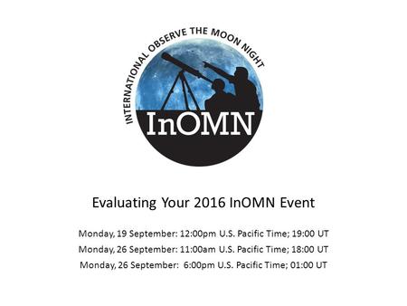 Evaluating Your 2016 InOMN Event Monday, 19 September: 12:00pm U.S. Pacific Time; 19:00 UT Monday, 26 September: 11:00am U.S. Pacific Time; 18:00 UT Monday,