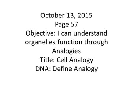 October 13, 2015 Page 57 Objective: I can understand organelles function through Analogies Title: Cell Analogy DNA: Define Analogy.