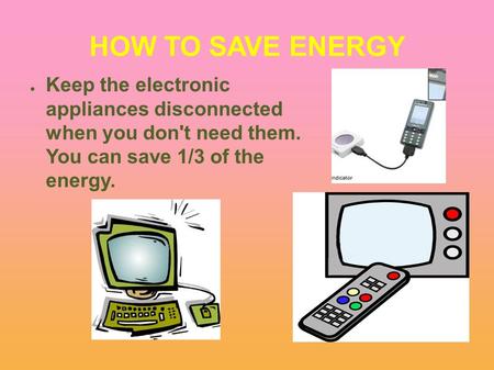 HOW TO SAVE ENERGY ● Keep the electronic appliances disconnected when you don't need them. You can save 1/3 of the energy.