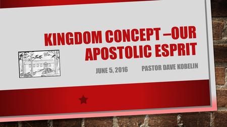 KINGDOM CONCEPT –OUR APOSTOLIC ESPRIT JUNE 5, 2016 PASTOR DAVE KOBELIN.