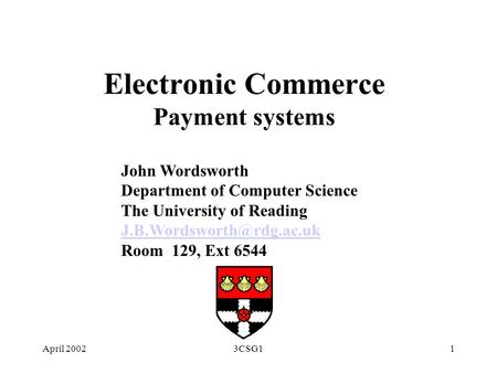 April 20023CSG11 Electronic Commerce Payment systems John Wordsworth Department of Computer Science The University of Reading