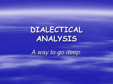 DIALECTICAL ANALYSIS A way to go deep.. DIALECTICAL ANALYSIS An effective way to probe a thinker. The goal of dialectical analysis is to go beyond a summary.