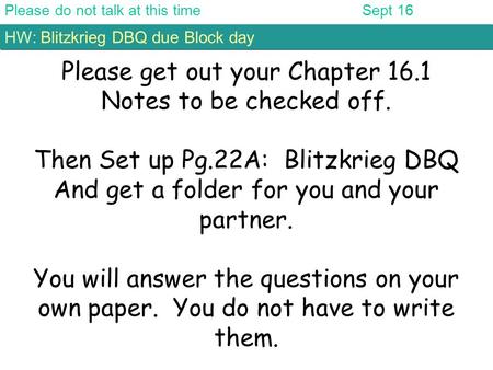 Please do not talk at this timeSept 16 HW: Blitzkrieg DBQ due Block day Please get out your Chapter 16.1 Notes to be checked off. Then Set up Pg.22A: Blitzkrieg.