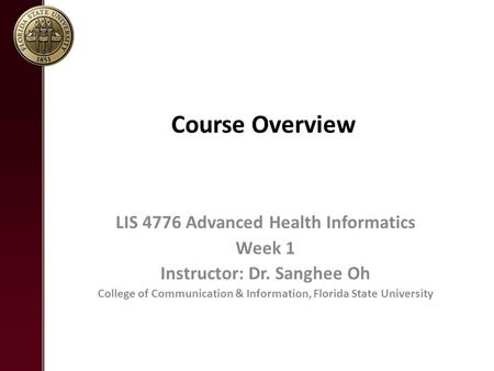 Course Overview LIS 4776 Advanced Health Informatics Week 1 Instructor: Dr. Sanghee Oh College of Communication & Information, Florida State University.