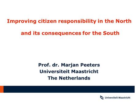 Improving citizen responsibility in the North and its consequences for the South Prof. dr. Marjan Peeters Universiteit Maastricht The Netherlands.