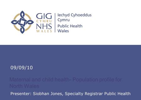 Insert name of presentation on Master Slide Maternal and child health- Population profile for North Wales 09/09/10 Presenter: Siobhan Jones, Specialty.