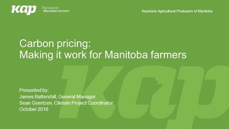 Keystone Agricultural Producers of Manitoba Carbon pricing: Making it work for Manitoba farmers Presented by: James Battershill, General Manager Sean Goertzen,