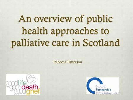 An overview of public health approaches to palliative care in Scotland Rebecca Patterson.