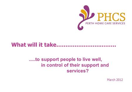 What will it take…………………………… March to support people to live well, in control of their support and services?