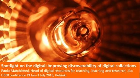 Spotlight on the digital: improving discoverability of digital collections Paola Marchionni, Head of digital resources for teaching, learning and research,