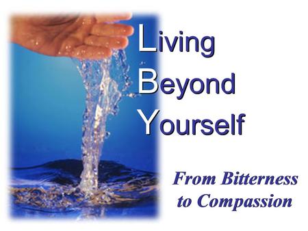 L iving B eyond Y ourself From Bitterness to Compassion.