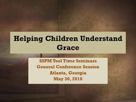 Helping Children Understand Grace SSPM Tool Time Seminars General Conference Session Atlanta, Georgia May 30,