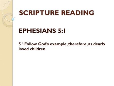 SCRIPTURE READING EPHESIANS 5:1 5 1 Follow God’s example, therefore, as dearly loved children.