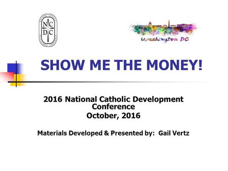 SHOW ME THE MONEY! 2016 National Catholic Development Conference October, 2016 Materials Developed & Presented by: Gail Vertz.