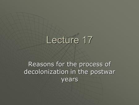 Lecture 17 Reasons for the process of decolonization in the postwar years.