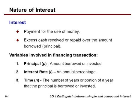 D- 1 Interest  Payment for the use of money.  Excess cash received or repaid over the amount borrowed (principal). Variables involved in financing transaction: