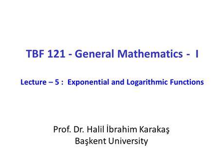 TBF General Mathematics - I Lecture – 5 : Exponential and Logarithmic Functions Prof. Dr. Halil İbrahim Karakaş Başkent University.