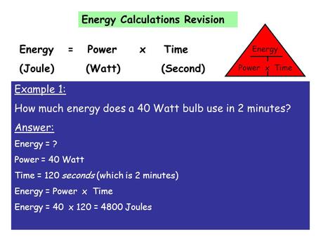 Energy Calculations Revision Energy = Power x Time (Joule) (Watt) (Second) Energy Power x Time Example 1: How much energy does a 40 Watt bulb use in 2.