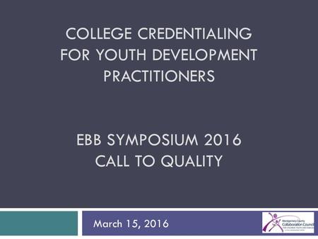 COLLEGE CREDENTIALING FOR YOUTH DEVELOPMENT PRACTITIONERS EBB SYMPOSIUM 2016 CALL TO QUALITY March 15, 2016.