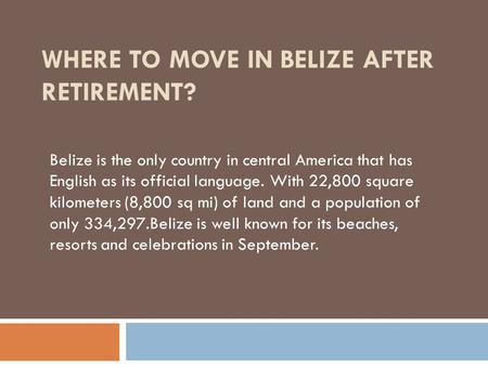 WHERE TO MOVE IN BELIZE AFTER RETIREMENT? Belize is the only country in central America that has English as its official language. With 22,800 square kilometers.