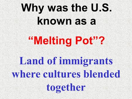 Why was the U.S. known as a “Melting Pot”? Land of immigrants where cultures blended together.