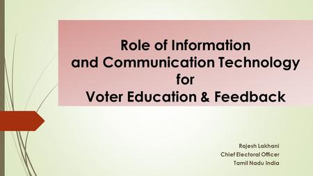 Role of Information and Communication Technology for Voter Education & Feedback Rajesh Lakhani Chief Electoral Officer Tamil Nadu India.