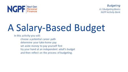 Budgeting 6.1 Budgeting Basics NGPF Activity Bank A Salary-Based Budget In this activity you will: choose a potential career path determine your take-home.